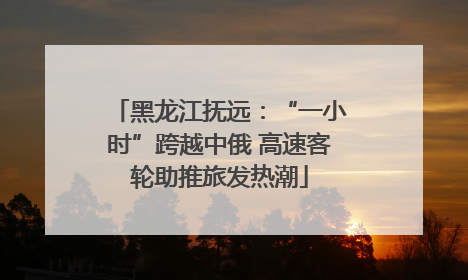 黑龙江抚远：“一小时”跨越中俄 高速客轮助推旅发热潮