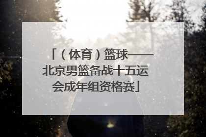 （体育）篮球——北京男篮备战十五运会成年组资格赛