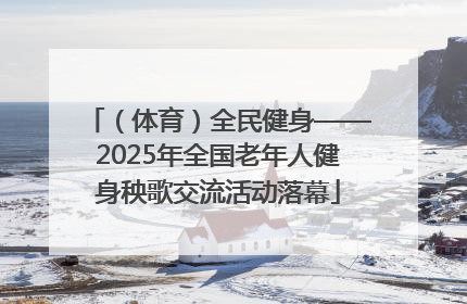 （体育）全民健身——2025年全国老年人健身秧歌交流活动落幕