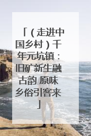 （走进中国乡村）千年元坑镇：旧矿新生融古韵 原味乡俗引客来
