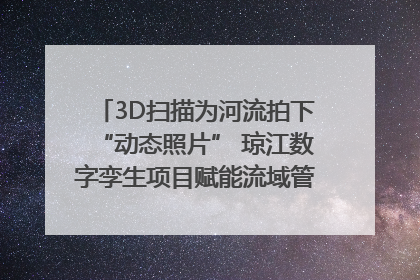 3D扫描为河流拍下“动态照片” 琼江数字孪生项目赋能流域管理｜新闻发布最前线