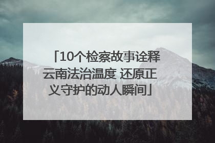 10个检察故事诠释云南法治温度 还原正义守护的动人瞬间