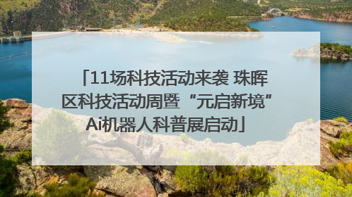 11场科技活动来袭 珠晖区科技活动周暨“元启新境”Ai机器人科普展启动
