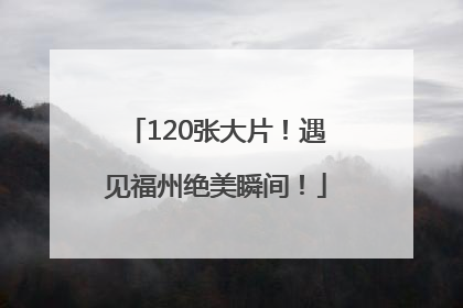 120张大片！遇见福州绝美瞬间！