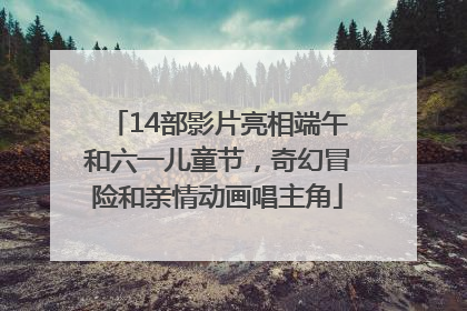 14部影片亮相端午和六一儿童节，奇幻冒险和亲情动画唱主角