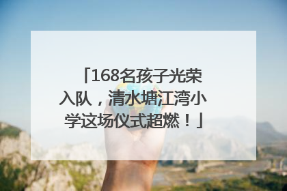 168名孩子光荣入队，清水塘江湾小学这场仪式超燃！