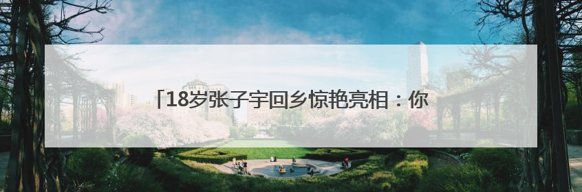 18岁张子宇回乡惊艳亮相：你看她一战倾城，有谁知背后艰辛