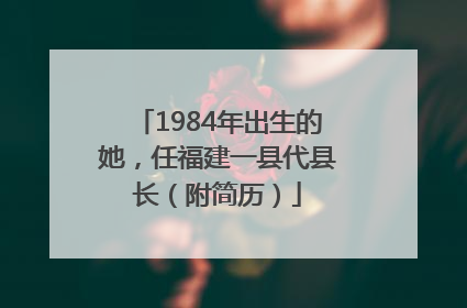1984年出生的她，任福建一县代县长（附简历）