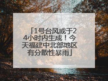 1号台风或于24小时内生成！今天福建中北部地区有分散性暴雨