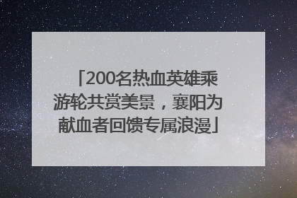 200名热血英雄乘游轮共赏美景，襄阳为献血者回馈专属浪漫