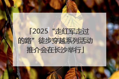 2025“走红军走过的路”徒步穿越系列活动推介会在长沙举行