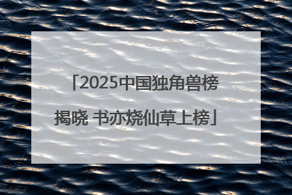 2025中国独角兽榜揭晓 书亦烧仙草上榜