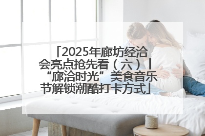 2025年廊坊经洽会亮点抢先看（六）丨“廊洽时光”美食音乐节解锁潮酷打卡方式