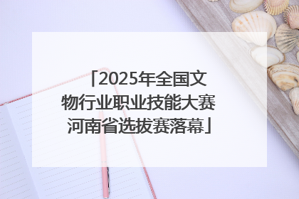 2025年全国文物行业职业技能大赛河南省选拔赛落幕