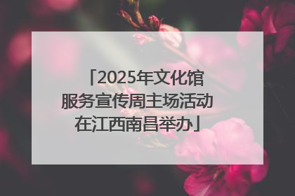 2025年文化馆服务宣传周主场活动在江西南昌举办