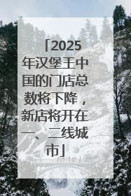2025年汉堡王中国的门店总数将下降，新店将开在一、二线城市