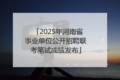 2025年河南省事业单位公开招聘联考笔试成绩发布