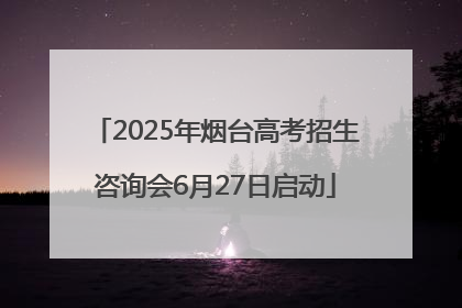 2025年烟台高考招生咨询会6月27日启动