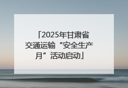 2025年甘肃省交通运输“安全生产月”活动启动