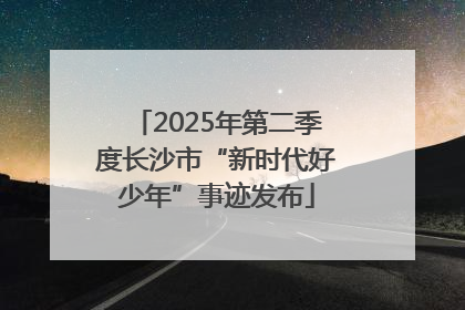 2025年第二季度长沙市“新时代好少年”事迹发布