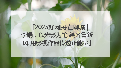 2025好网民·在聊城｜李娟：以光影为笔 绘齐鲁新风 用影视作品传递正能量