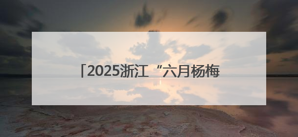 2025浙江“六月杨梅红”·仙居杨梅季系列活动开启 六月杨梅正当红