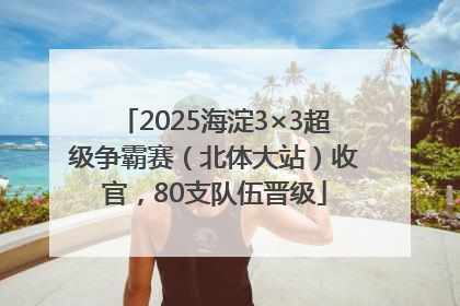 2025海淀3×3超级争霸赛（北体大站）收官，80支队伍晋级