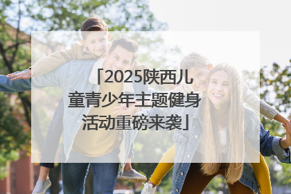 2025陕西儿童青少年主题健身活动重磅来袭