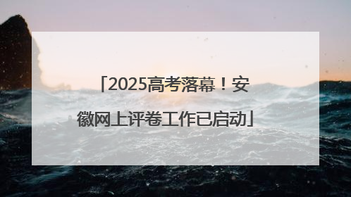 2025高考落幕！安徽网上评卷工作已启动