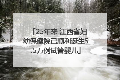 25年来 江西省妇幼保健院已顺利诞生5.5万例试管婴儿