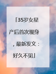 35岁女星产后首次现身，最新发文：好久不见