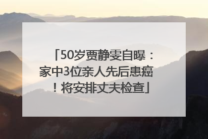 50岁贾静雯自曝：家中3位亲人先后患癌！将安排丈夫检查