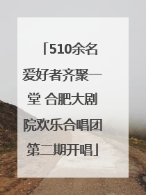 510余名爱好者齐聚一堂 合肥大剧院欢乐合唱团第二期开唱