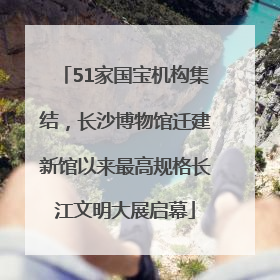 51家国宝机构集结，长沙博物馆迁建新馆以来最高规格长江文明大展启幕