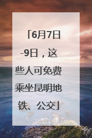 6月7日-9日，这些人可免费乘坐昆明地铁、公交