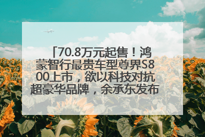 70.8万元起售！鸿蒙智行最贵车型尊界S800上市，欲以科技对抗超豪华品牌，余承东发布会未提及迈巴赫