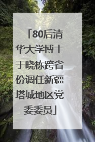 80后清华大学博士于晓栋跨省份调任新疆塔城地区党委委员