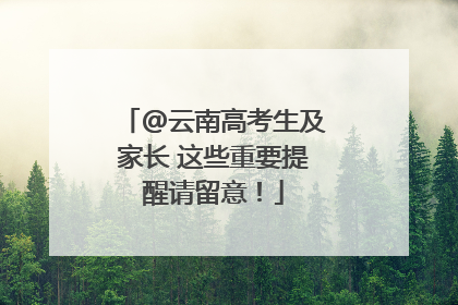 @云南高考生及家长 这些重要提醒请留意！