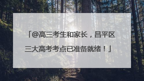 @高三考生和家长，昌平区三大高考考点已准备就绪！