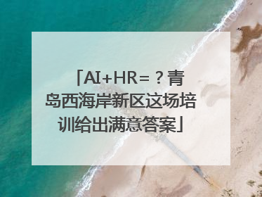 AI+HR=？青岛西海岸新区这场培训给出满意答案