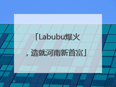 Labubu爆火，造就河南新首富