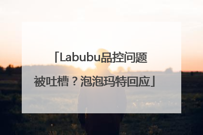 Labubu品控问题被吐槽？泡泡玛特回应