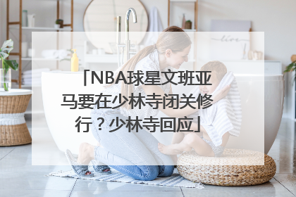 NBA球星文班亚马要在少林寺闭关修行？少林寺回应